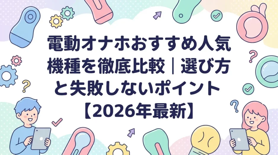 電動オナホおすすめ人気機種を徹底比較｜選び方と失敗しないポイント【2026年最新】