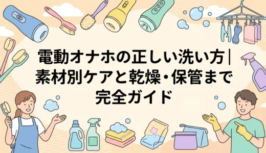 電動オナホの正しい洗い方｜素材別ケアと乾燥・保管まで完全ガイド