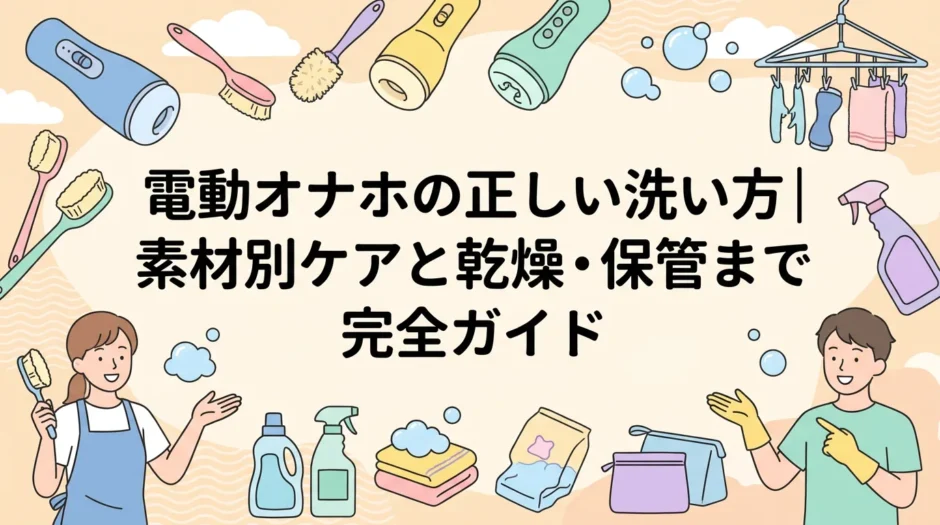 電動オナホの正しい洗い方｜素材別ケアと乾燥・保管まで完全ガイド